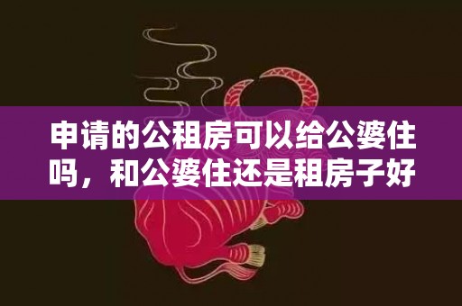 申请的公租房可以给公婆住吗，和公婆住还是租房子好，不想让公婆住我房子里