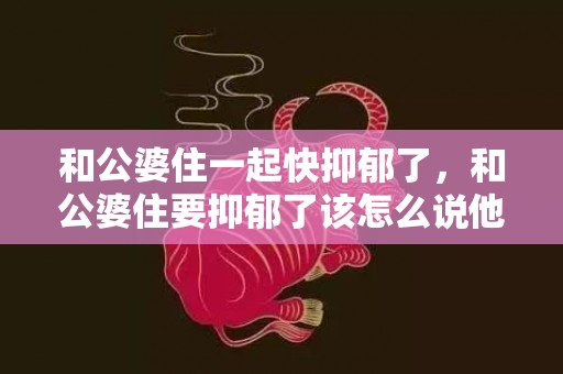 和公婆住一起快抑郁了，和公婆住要抑郁了该怎么说他呢