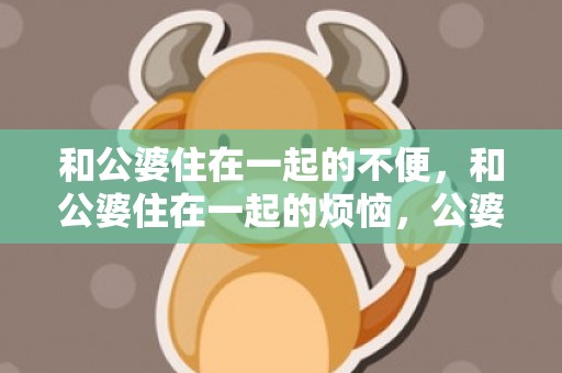 和公婆住在一起的不便，和公婆住在一起的烦恼，公婆非要和我们一起住 心很烦