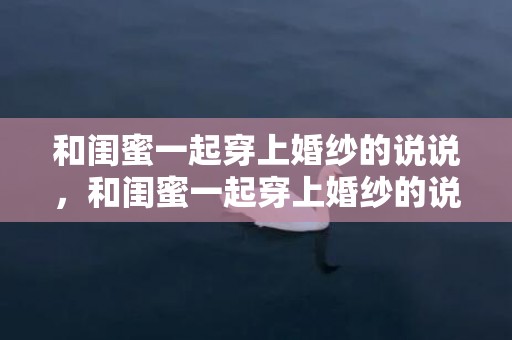 和闺蜜一起穿上婚纱的说说，和闺蜜一起穿上婚纱的说说句子