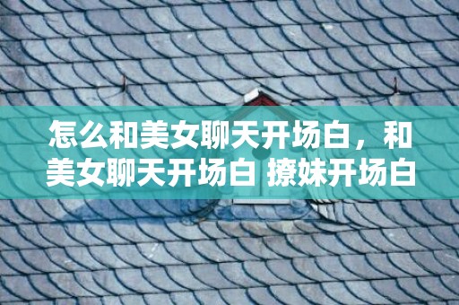 怎么和美女聊天开场白，和美女聊天开场白 撩妹开场白怎么说更吸引人