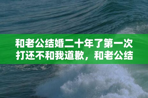 和老公结婚二十年了第一次打还不和我道歉，和老公结婚二十年了,感觉家没有变得越来越好,怎么办