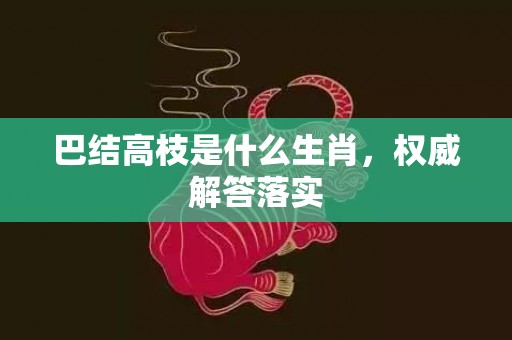 巴结高枝是什么生肖，权威解答落实