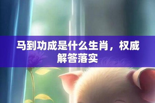 马到功成是什么生肖，权威解答落实