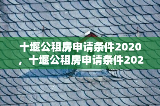 十堰公租房申请条件2020，十堰公租房申请条件2020（申请材料）