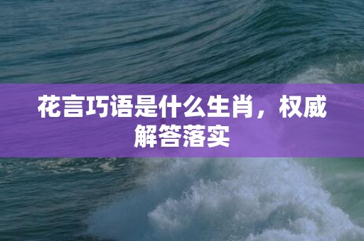花言巧语是什么生肖，权威解答落实