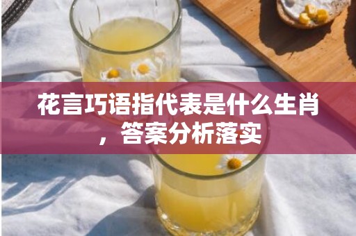 花言巧语指代表是什么生肖，答案分析落实