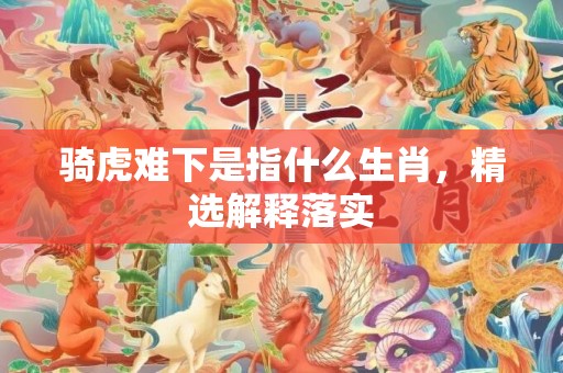 骑虎难下是指什么生肖，精选解释落实
