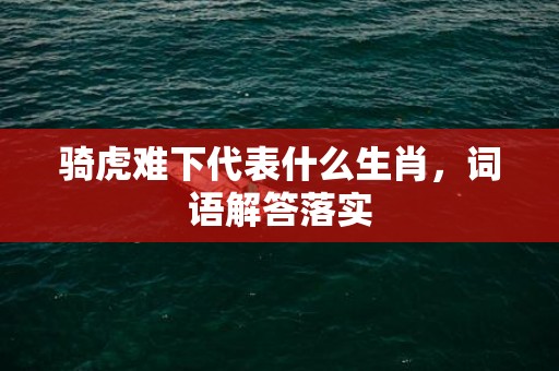 骑虎难下代表什么生肖，词语解答落实