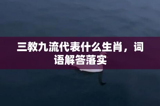 三教九流代表什么生肖，词语解答落实