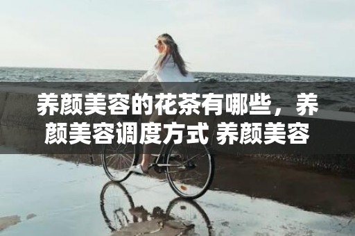 养颜美容的花茶有哪些，养颜美容调度方式 养颜美容好方式