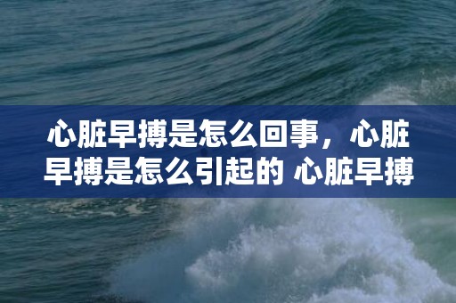 心脏早搏是怎么回事，心脏早搏是怎么引起的 心脏早搏吃什么好