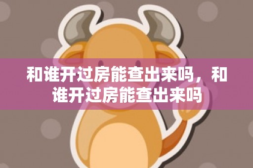 和谁开过房能查出来吗，和谁开过房能查出来吗