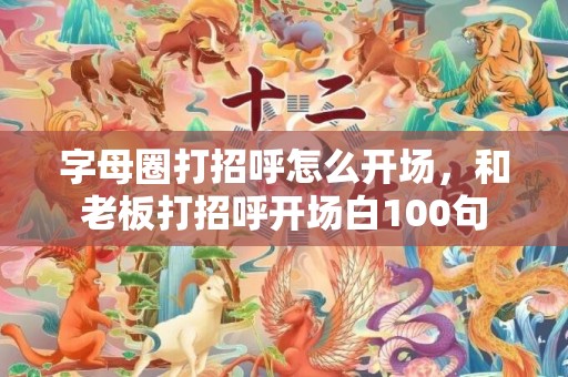 字母圈打招呼怎么开场，和老板打招呼开场白100句