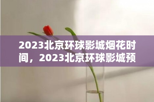 2023北京环球影城烟花时间，2023北京环球影城预约攻略最新