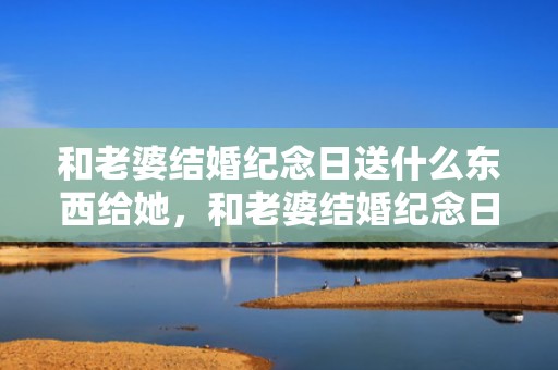 和老婆结婚纪念日送什么东西给她，和老婆结婚纪念日写点什么好呢
