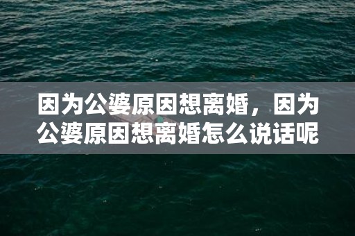 因为公婆原因想离婚，因为公婆原因想离婚怎么说话呢，因为公婆想和老公离婚