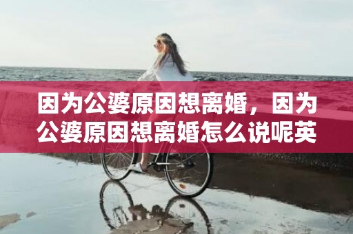 因为公婆原因想离婚，因为公婆原因想离婚怎么说呢英语怎么说