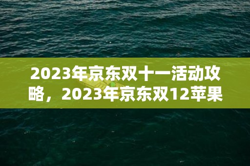 2023年京东双十一活动攻略，2023年京东双12苹果手机遇降价吗