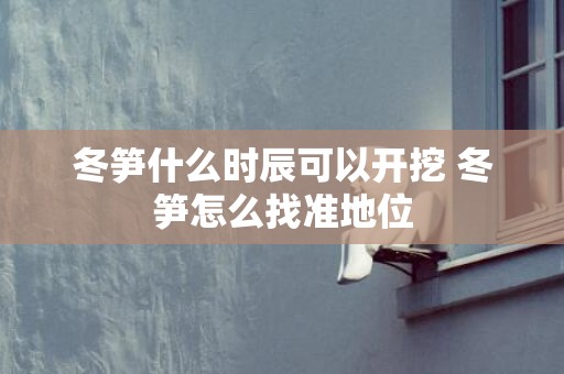 冬笋什么时辰可以开挖 冬笋怎么找准地位