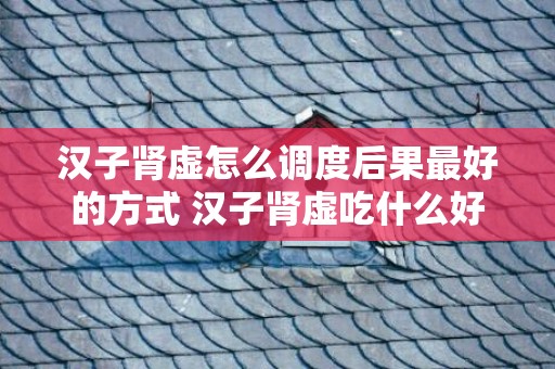 汉子肾虚怎么调度后果最好的方式 汉子肾虚吃什么好