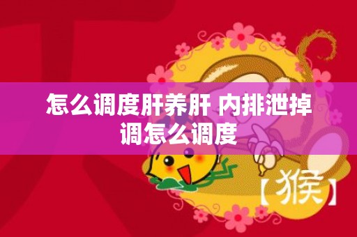 怎么调度肝养肝 内排泄掉调怎么调度