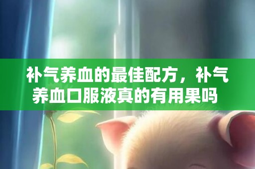 补气养血的最佳配方，补气养血口服液真的有用果吗 补气养血的食品