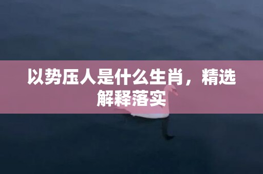以势压人是什么生肖，精选解释落实