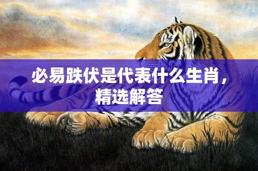 必易跌伏是代表什么生肖，精选解答