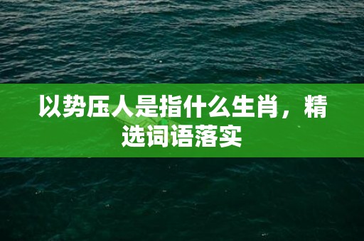 以势压人是指什么生肖，精选词语落实