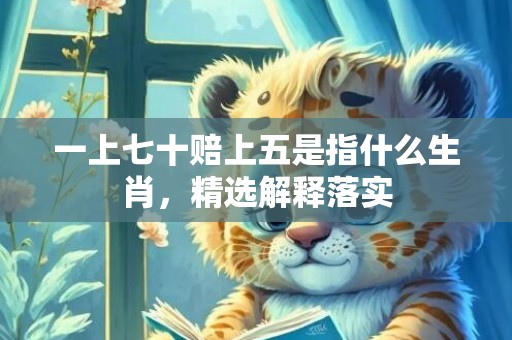 一上七十赔上五是指什么生肖，精选解释落实