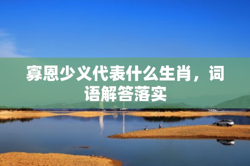 寡恩少义代表什么生肖，词语解答落实