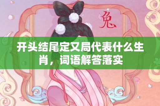开头结尾定又局代表什么生肖，词语解答落实