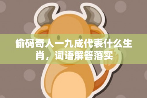 偷码奇人一九成代表什么生肖，词语解答落实