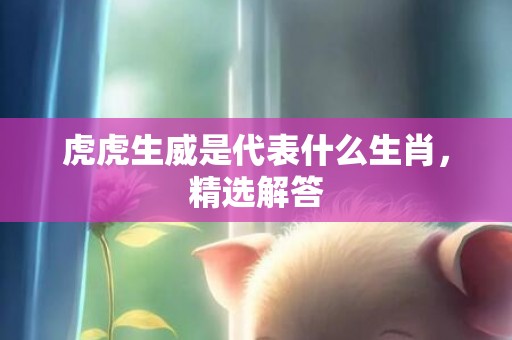 虎虎生威是代表什么生肖，精选解答