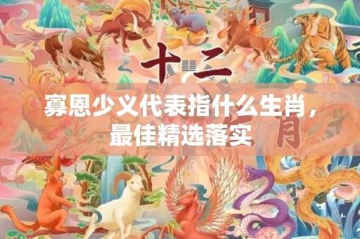 寡恩少义代表指什么生肖，最佳精选落实