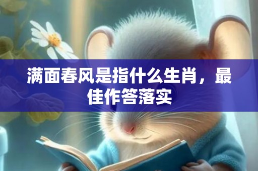 满面春风是指什么生肖，最佳作答落实