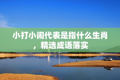 小打小闹代表是指什么生肖，精选成语落实