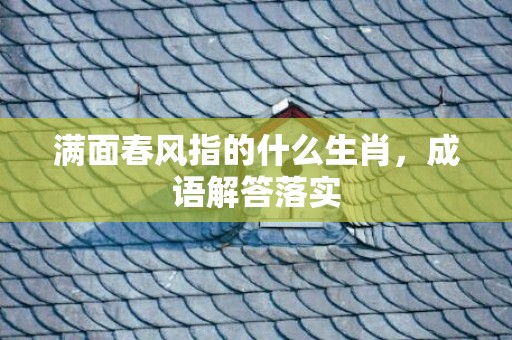 满面春风指的什么生肖，成语解答落实