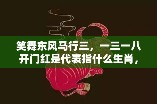 笑舞东风马行三，一三一八开门红是代表指什么生肖，词语解释落实