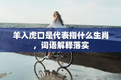 羊入虎口是代表指什么生肖，词语解释落实