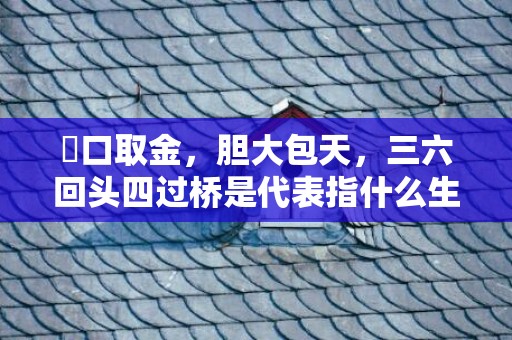 鱷口取金，胆大包天，三六回头四过桥是代表指什么生肖，词语解释落实