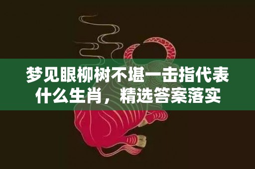 梦见眼柳树不堪一击指代表什么生肖，精选答案落实