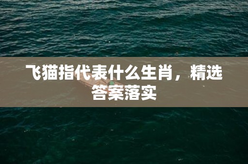 飞猫指代表什么生肖，精选答案落实