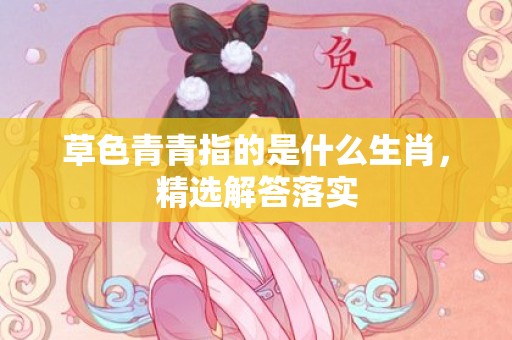 草色青青指的是什么生肖，精选解答落实