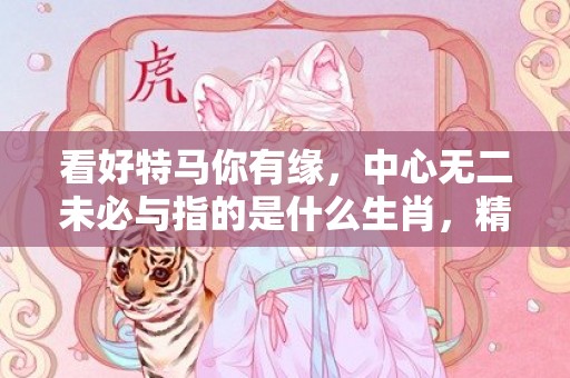 看好特马你有缘，中心无二未必与指的是什么生肖，精选解答落实