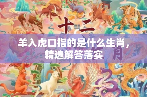 羊入虎口指的是什么生肖，精选解答落实