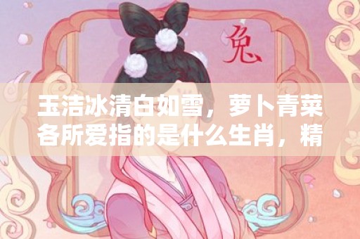 玉洁冰清白如雪，萝卜青菜各所爱指的是什么生肖，精选解答落实