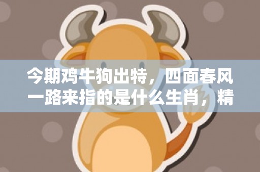 今期鸡牛狗出特，四面春风一路来指的是什么生肖，精选解答落实