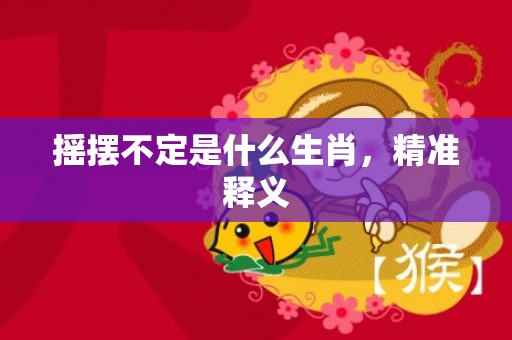 摇摆不定是什么生肖，精准释义